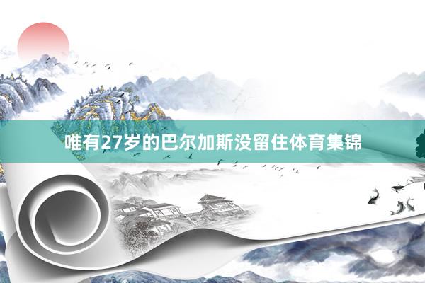 唯有27岁的巴尔加斯没留住体育集锦