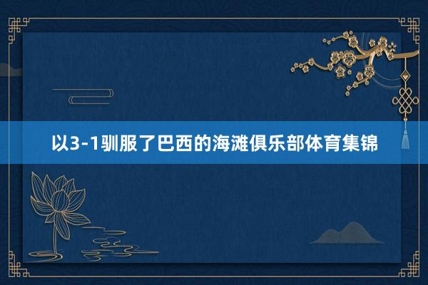 以3-1驯服了巴西的海滩俱乐部体育集锦
