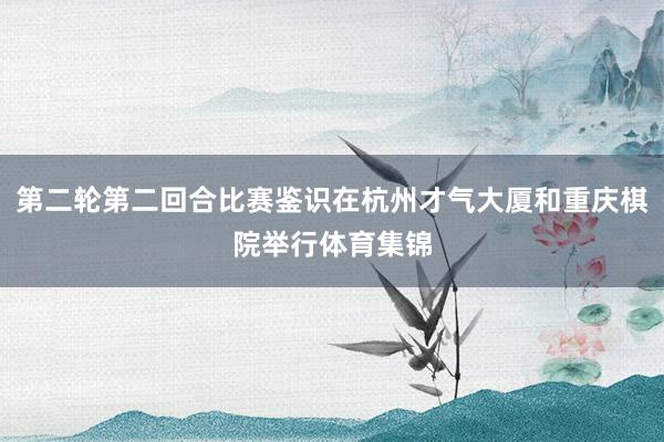 第二轮第二回合比赛鉴识在杭州才气大厦和重庆棋院举行体育集锦