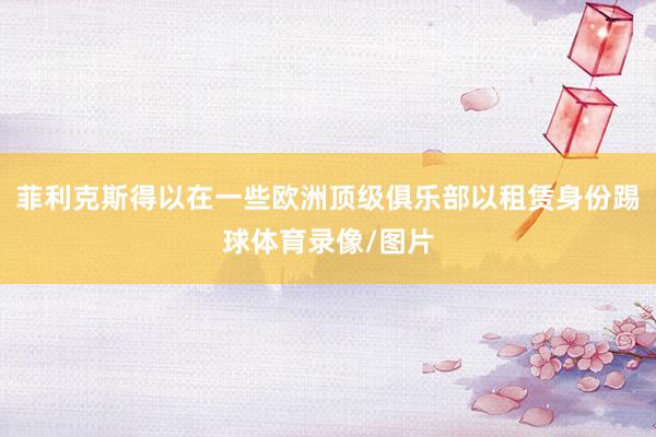 菲利克斯得以在一些欧洲顶级俱乐部以租赁身份踢球体育录像/图片