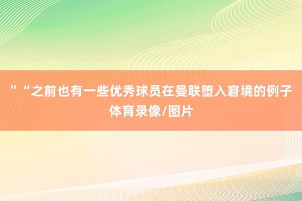 ” “之前也有一些优秀球员在曼联堕入窘境的例子体育录像/图片