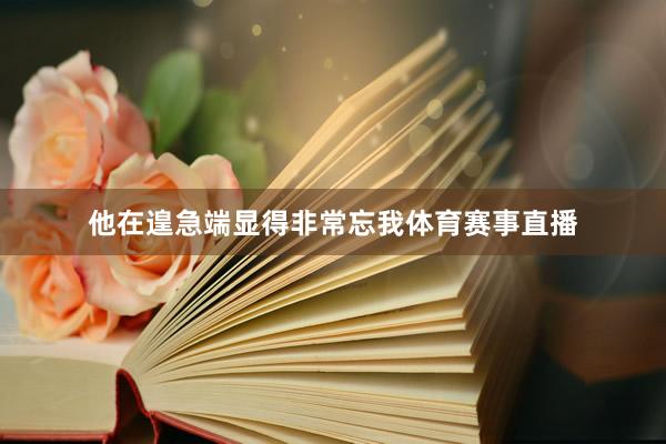 他在遑急端显得非常忘我体育赛事直播