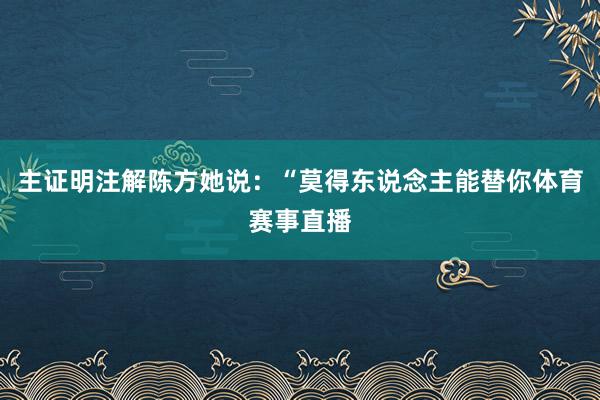 主证明注解陈方她说：“莫得东说念主能替你体育赛事直播