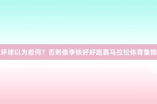 环球以为若何？否则像李铁好好跑赛马拉松体育集锦