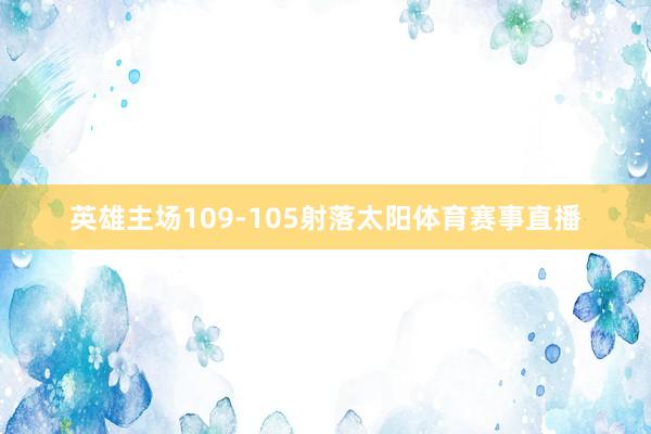 英雄主场109-105射落太阳体育赛事直播