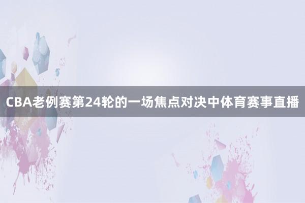 CBA老例赛第24轮的一场焦点对决中体育赛事直播