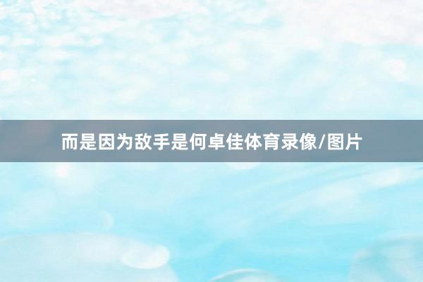 而是因为敌手是何卓佳体育录像/图片