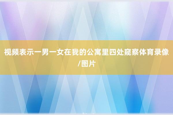 视频表示一男一女在我的公寓里四处窥察体育录像/图片