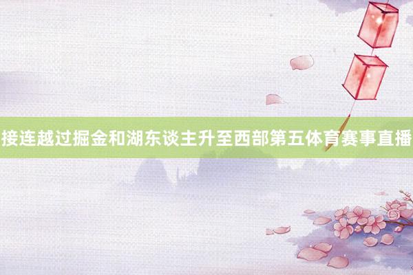 接连越过掘金和湖东谈主升至西部第五体育赛事直播