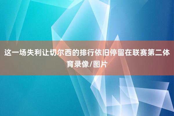 这一场失利让切尔西的排行依旧停留在联赛第二体育录像/图片
