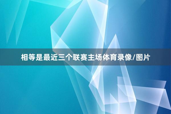 相等是最近三个联赛主场体育录像/图片