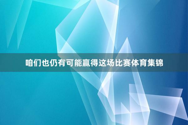 咱们也仍有可能赢得这场比赛体育集锦