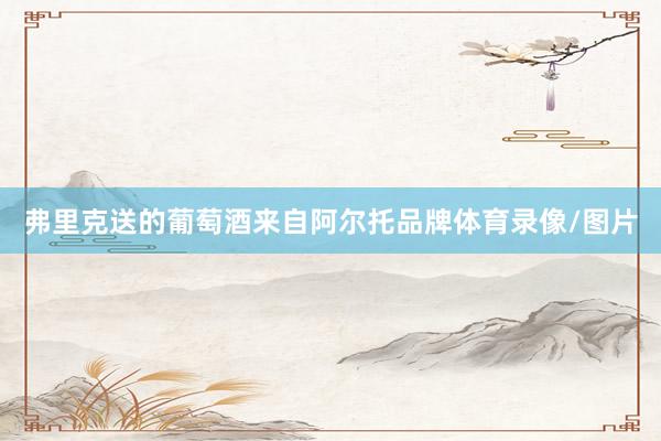 弗里克送的葡萄酒来自阿尔托品牌体育录像/图片