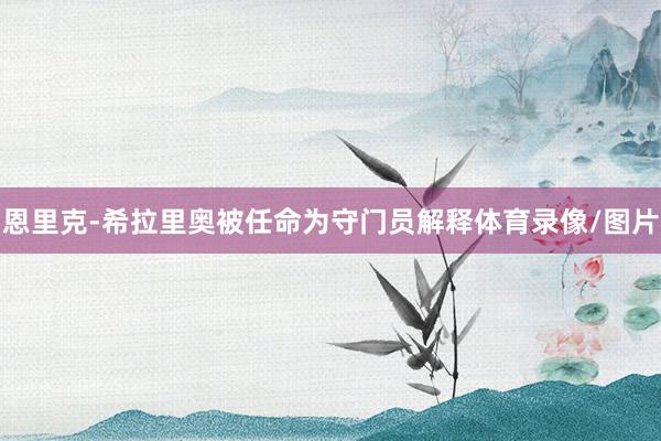 恩里克-希拉里奥被任命为守门员解释体育录像/图片