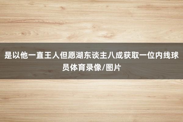 是以他一直王人但愿湖东谈主八成获取一位内线球员体育录像/图片