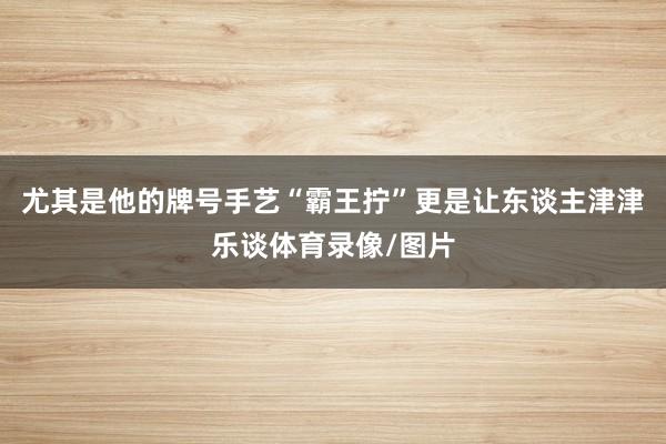 尤其是他的牌号手艺“霸王拧”更是让东谈主津津乐谈体育录像/图片