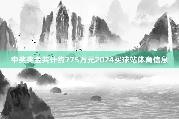 中奖奖金共计约775万元2024买球站体育信息