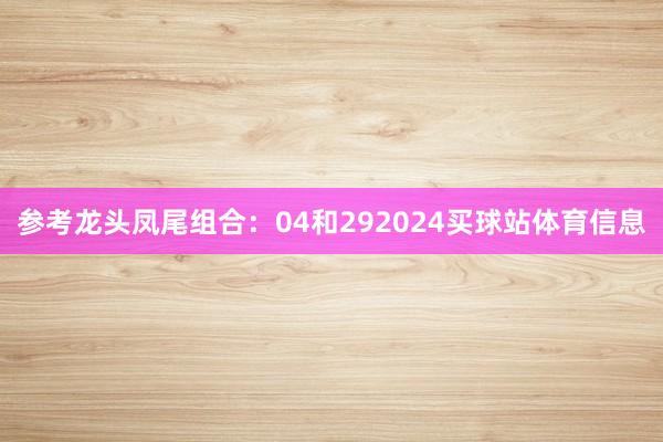 参考龙头凤尾组合：04和292024买球站体育信息