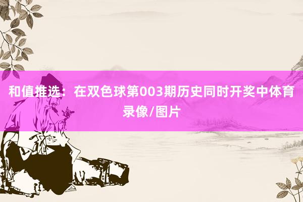 和值推选：在双色球第003期历史同时开奖中体育录像/图片