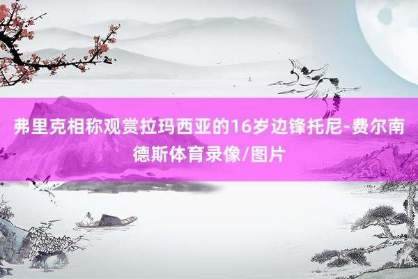 弗里克相称观赏拉玛西亚的16岁边锋托尼-费尔南德斯体育录像/图片