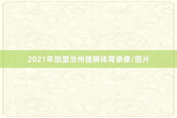 2021年加盟沧州雄狮体育录像/图片