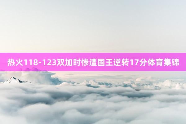 热火118-123双加时惨遭国王逆转17分体育集锦
