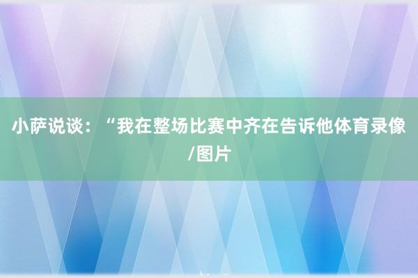 小萨说谈：“我在整场比赛中齐在告诉他体育录像/图片