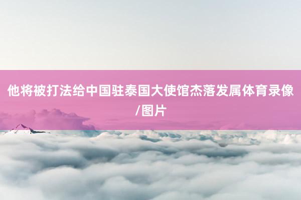 他将被打法给中国驻泰国大使馆杰落发属体育录像/图片