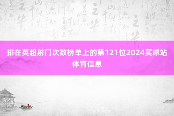 排在英超射门次数榜单上的第121位2024买球站体育信息
