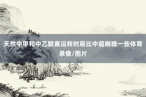 天然中甲和中乙联赛运转时辰比中超稍晚一些体育录像/图片