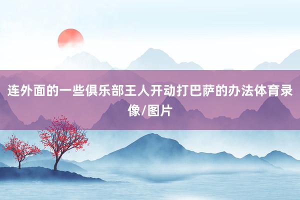 连外面的一些俱乐部王人开动打巴萨的办法体育录像/图片