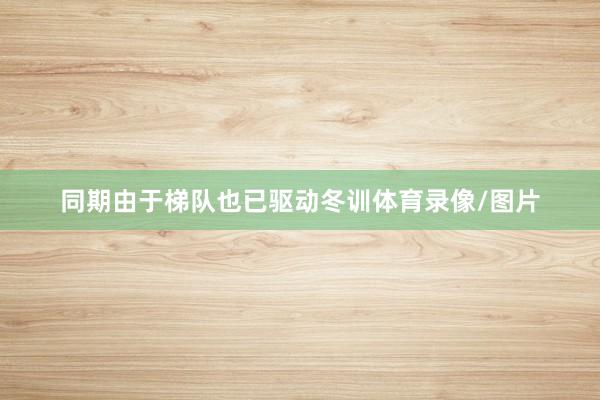同期由于梯队也已驱动冬训体育录像/图片