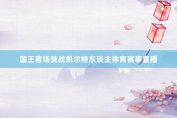 国王客场挑战凯尔特东谈主体育赛事直播