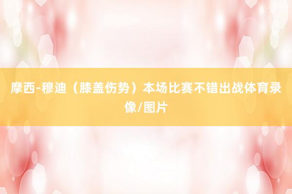 摩西-穆迪（膝盖伤势）本场比赛不错出战体育录像/图片