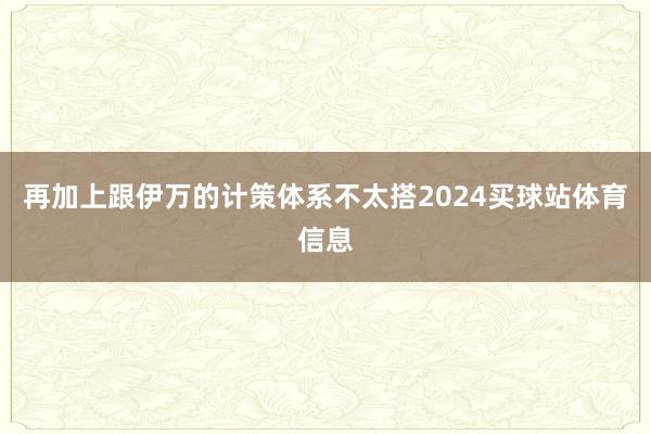 再加上跟伊万的计策体系不太搭2024买球站体育信息