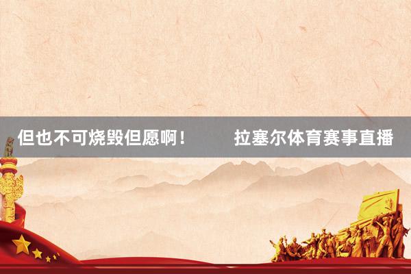 但也不可烧毁但愿啊！        拉塞尔体育赛事直播