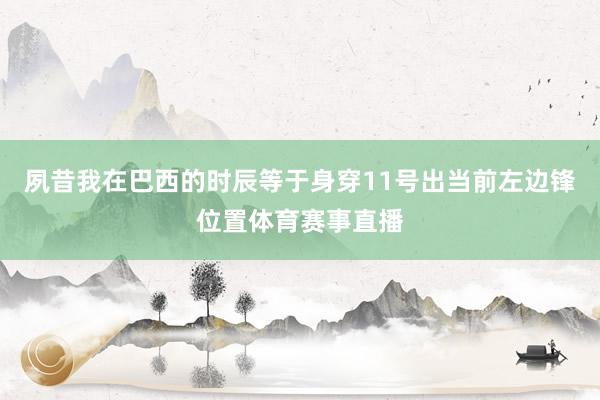 夙昔我在巴西的时辰等于身穿11号出当前左边锋位置体育赛事直播