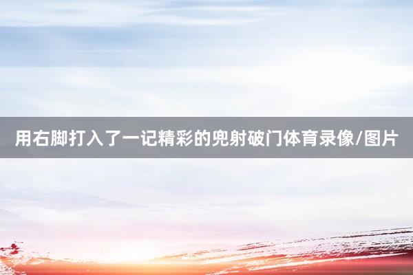 用右脚打入了一记精彩的兜射破门体育录像/图片