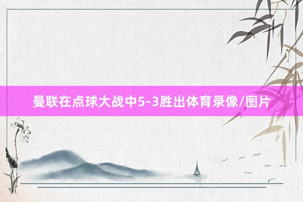 曼联在点球大战中5-3胜出体育录像/图片