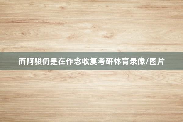 而阿骏仍是在作念收复考研体育录像/图片