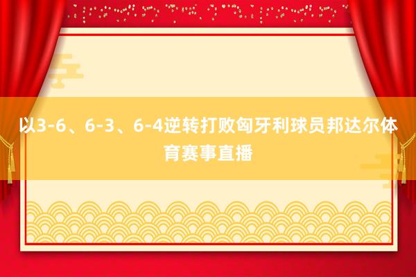 以3-6、6-3、6-4逆转打败匈牙利球员邦达尔体育赛事直播