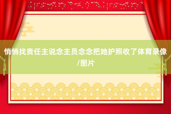 悄悄找责任主说念主员念念把她护照收了体育录像/图片