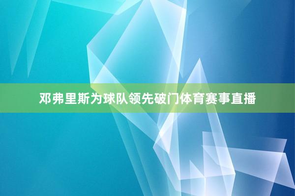 邓弗里斯为球队领先破门体育赛事直播