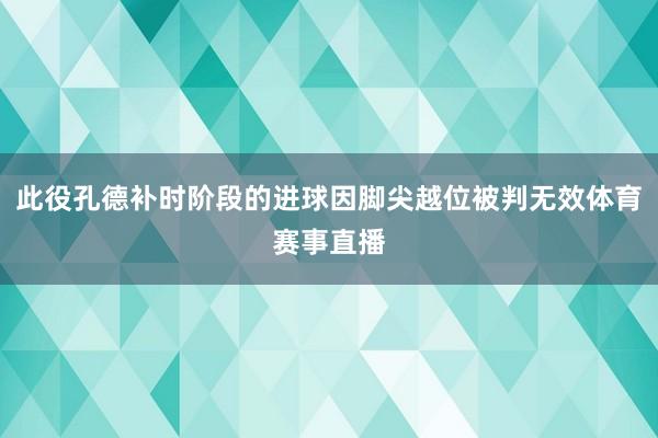 此役孔德补时阶段的进球因脚尖越位被判无效体育赛事直播