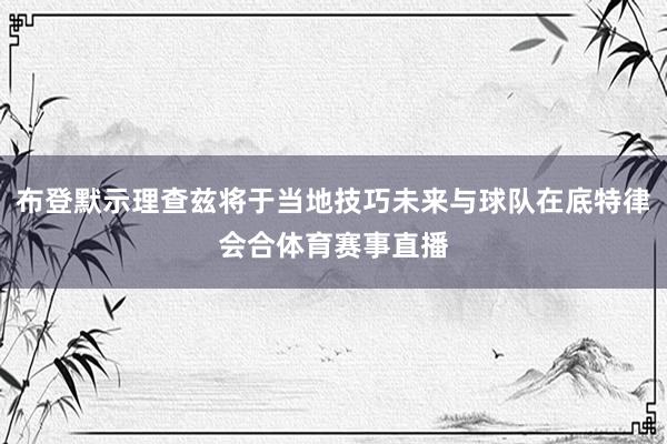 布登默示理查兹将于当地技巧未来与球队在底特律会合体育赛事直播