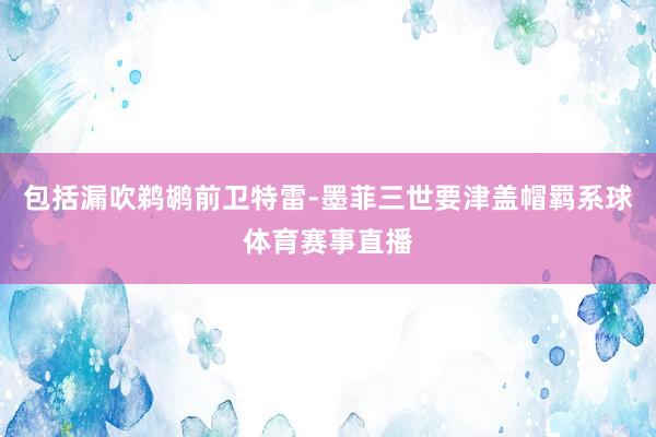 包括漏吹鹈鹕前卫特雷-墨菲三世要津盖帽羁系球体育赛事直播