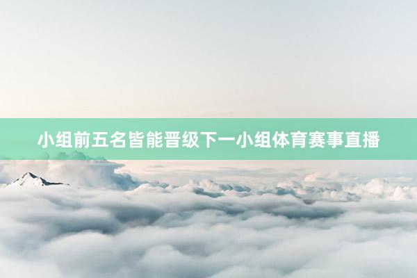 小组前五名皆能晋级下一小组体育赛事直播
