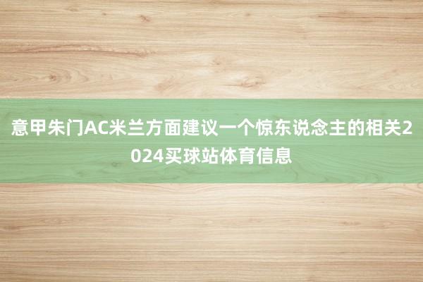 意甲朱门AC米兰方面建议一个惊东说念主的相关2024买球站体育信息