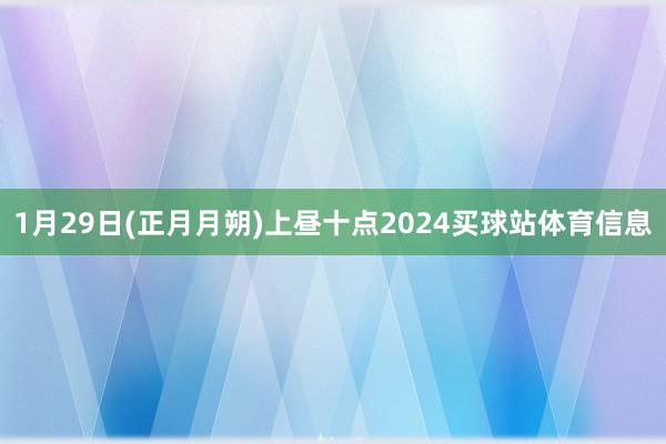 1月29日(正月月朔)上昼十点2024买球站体育信息