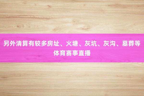 另外清算有较多房址、火塘、灰坑、灰沟、墓葬等体育赛事直播